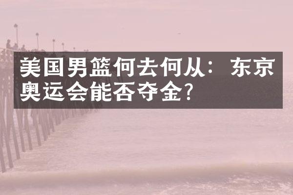 美国男篮何去何从：东京奥运会能否夺金？