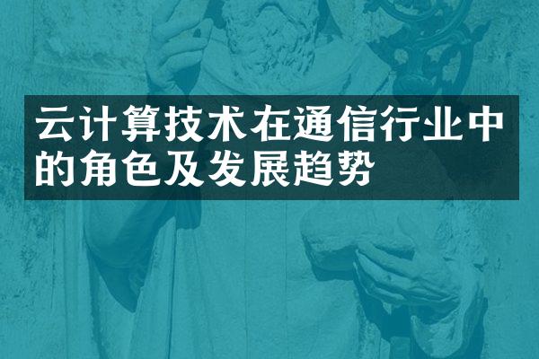 云计算技术在通信行业中的角色及发展趋势