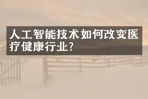 人工智能技术如何改变医疗健康行业？