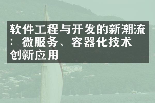 软件工程与开发的新潮流：微服务、容器化技术的创新应用