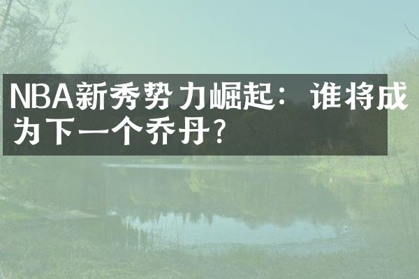 NBA新秀势力崛起：谁将成为下一个乔丹？