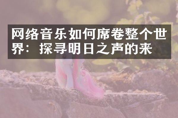 网络音乐如何席卷整个世界：探寻明日之声的来源