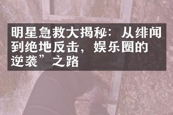 明星急救大揭秘：从绯闻到绝地反击，娱乐圈的“逆袭”之路