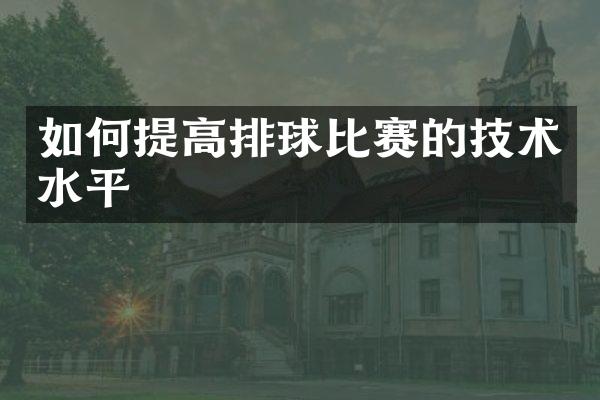 如何提高排球比赛的技术水平