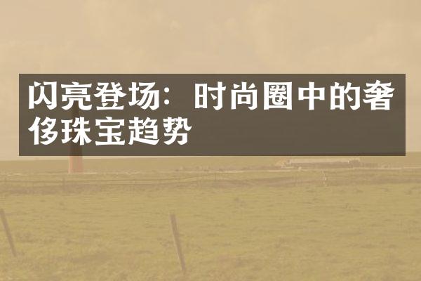 闪亮登场：时尚圈中的奢侈珠宝趋势