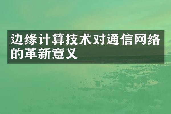 边缘计算技术对通信网络的革新意义