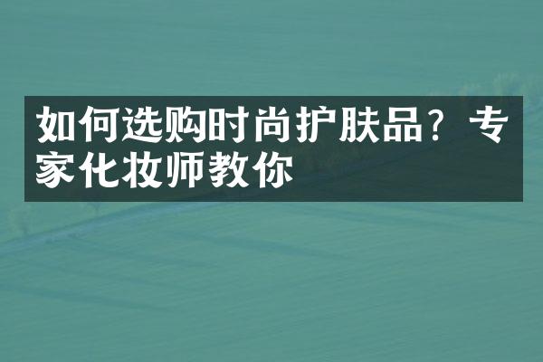 如何选购时尚护肤品？专家化妆师教你