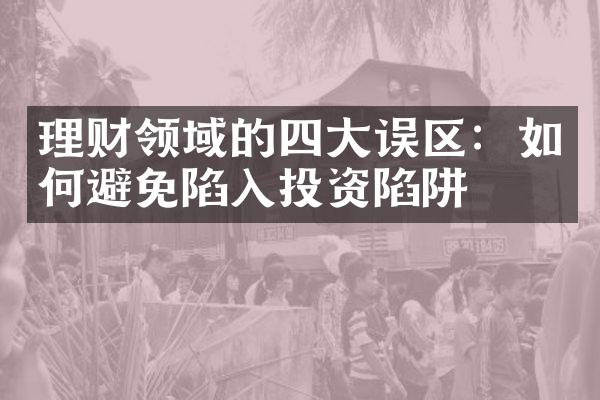 理财领域的四大误区：如何避免陷入投资陷阱