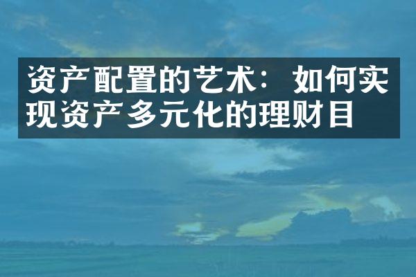 资产配置的艺术：如何实现资产多元化的理财目标