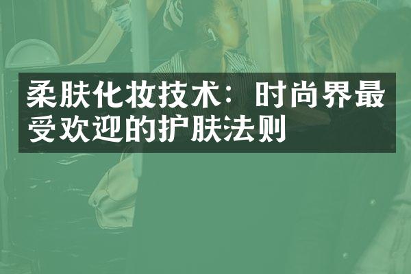 柔肤化妆技术：时尚界最受欢迎的护肤法则