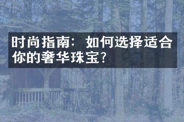 时尚指南：如何选择适合你的奢华珠宝？