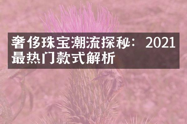 奢侈珠宝潮流探秘：2021年最热门款式解析