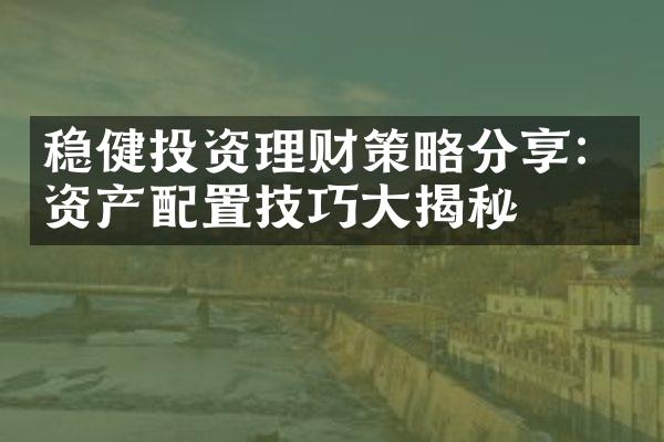 稳健投资理财策略分享：资产配置技巧大揭秘