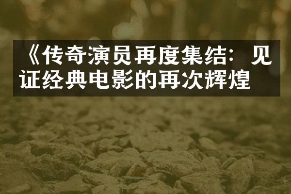 《传奇演员再度集结：见证经典电影的再次辉煌》