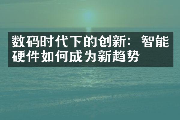 数码时代下的创新：智能硬件如何成为新趋势