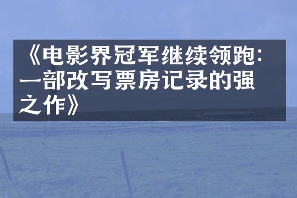 《电影界冠军继续领跑：一部改写票房记录的强劲之作》