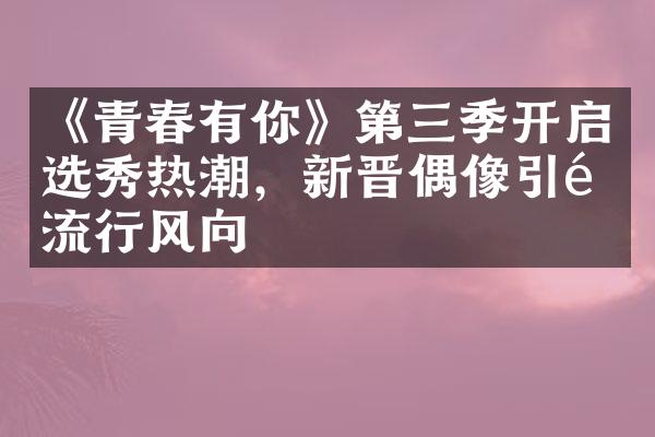 《青春有你》第三季开启选秀热潮，新晋偶像引领流行风向