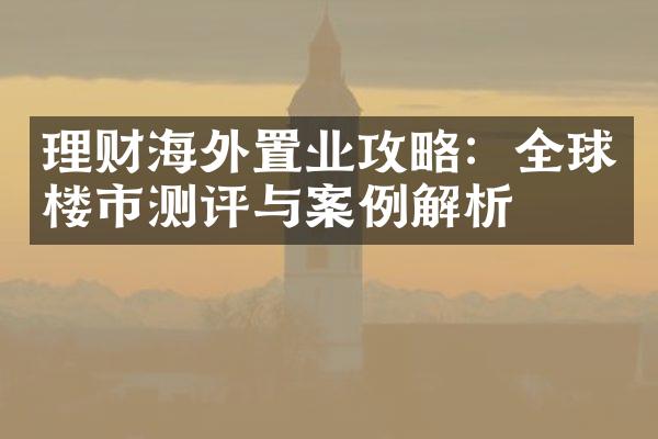 理财海外置业攻略：全球楼市测评与案例解析