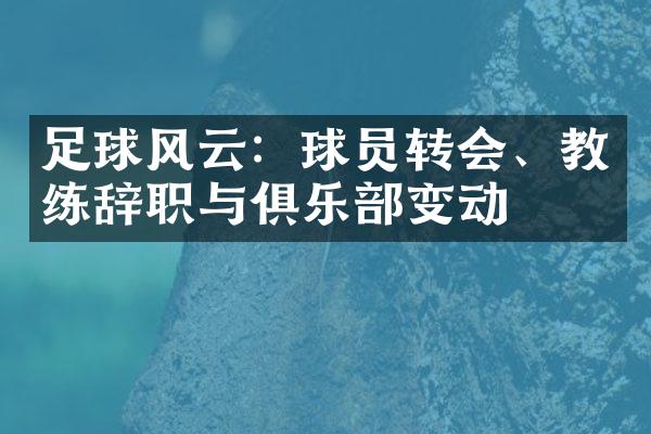 足球风云：球员转会、教练辞职与俱乐部变动