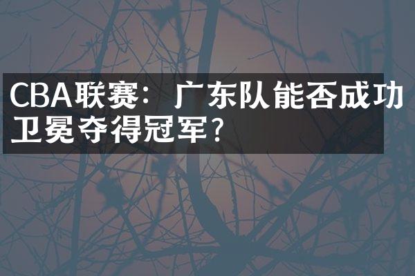 CBA联赛：广东队能否成功卫冕夺得冠军？