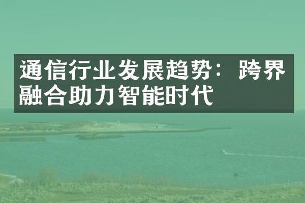 通信行业发展趋势：跨界融合助力智能时代