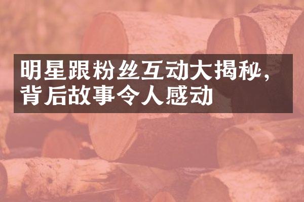 明星跟粉丝互动大揭秘，背后故事令人感动