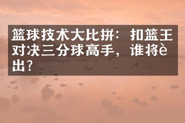 篮球技术大比拼：扣篮王对决三分球高手，谁将胜出？