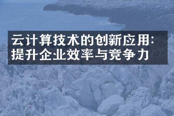 云计算技术的创新应用：提升企业效率与竞争力