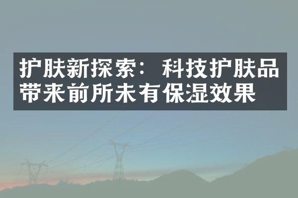 护肤新探索：科技护肤品带来前所未有保湿效果