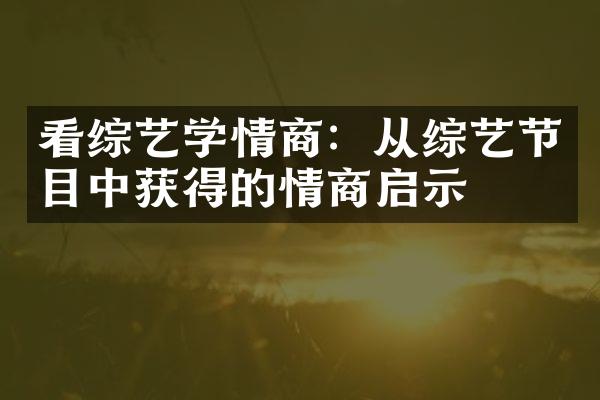 看综艺学情商：从综艺节目中获得的情商启示