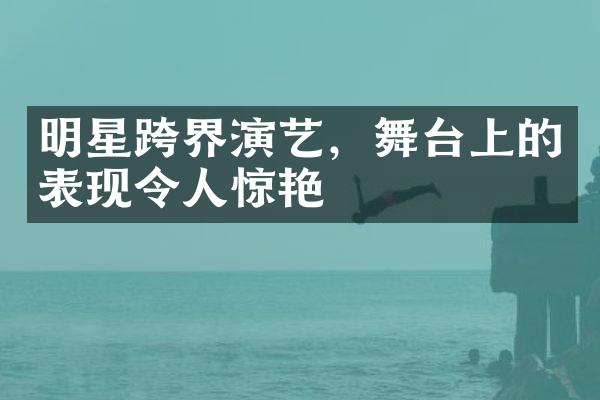 明星跨界演艺，舞台上的表现令人惊艳