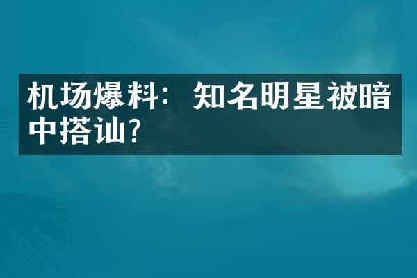 机场爆料：知名明星被暗中搭讪？