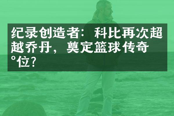 纪录创造者：科比再次超越乔丹，奠定篮球传奇地位？