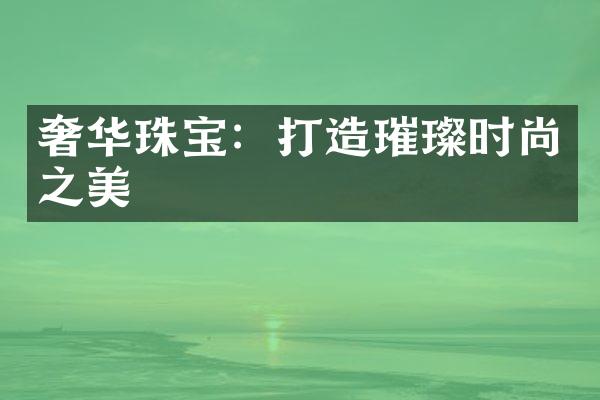 奢华珠宝：打造璀璨时尚之美