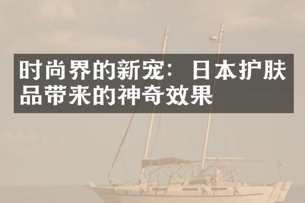 时尚界的新宠：日本护肤品带来的神奇效果