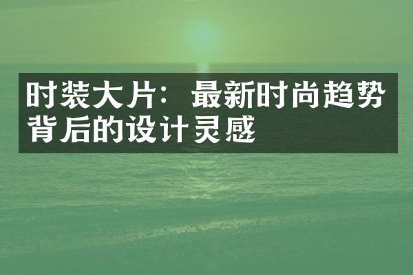 时装大片：最新时尚趋势背后的设计灵感