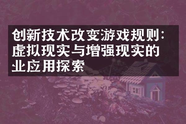 创新技术改变游戏规则：虚拟现实与增强现实的商业应用探索