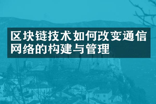 区块链技术如何改变通信网络的构建与管理