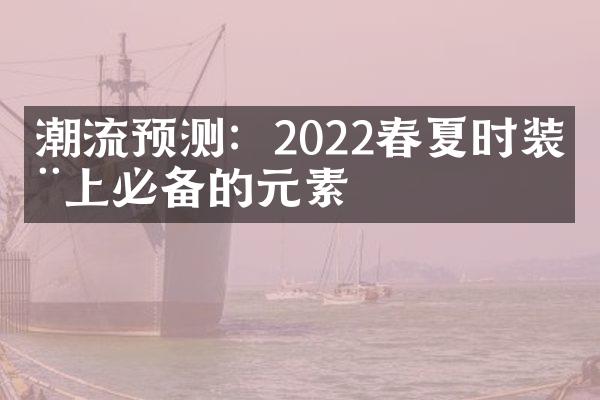 潮流预测：2022春夏时装周上必备的元素