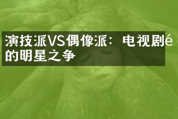 演技派VS偶像派：电视剧里的明星之争