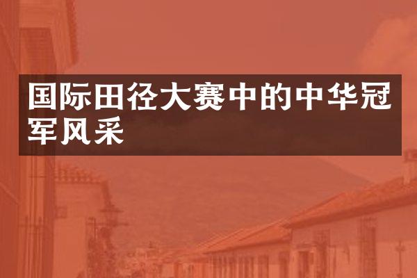 国际田径大赛中的中华冠军风采