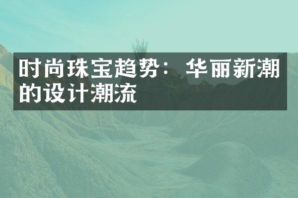 时尚珠宝趋势：华丽新潮的设计潮流