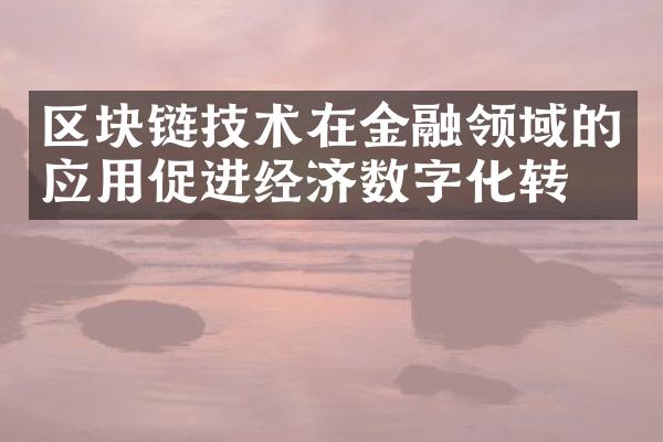 区块链技术在金融领域的应用促进经济数字化转型