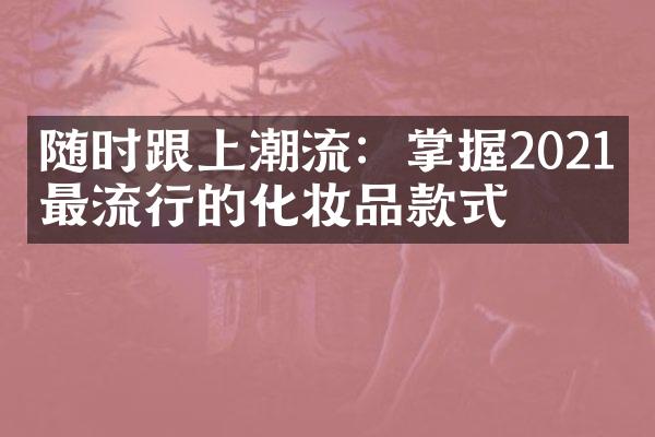 随时跟上潮流：掌握2021年最流行的化妆品款式