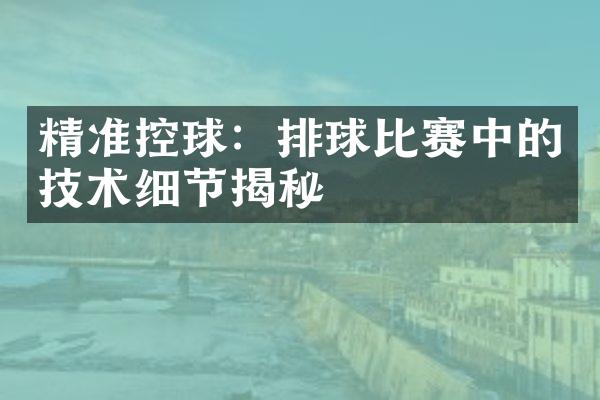 精准控球：排球比赛中的技术细节揭秘