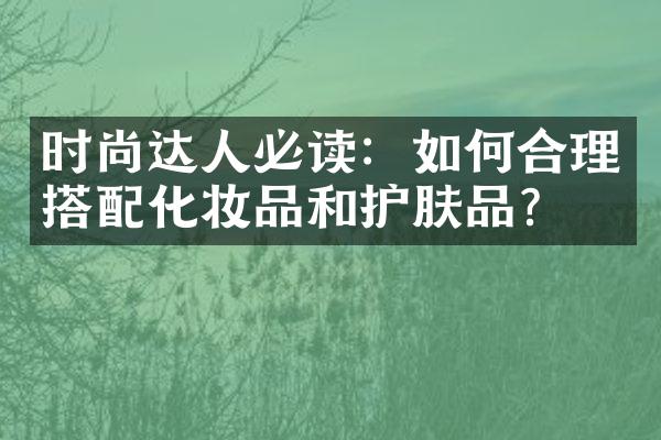 时尚达人必读：如何合理搭配化妆品和护肤品？