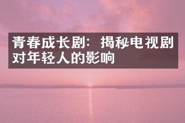 青春成长剧：揭秘电视剧对年轻人的影响