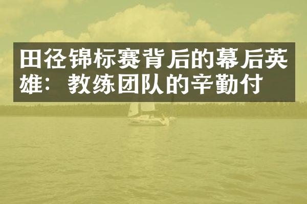 田径锦标赛背后的幕后英雄：教练团队的辛勤付出