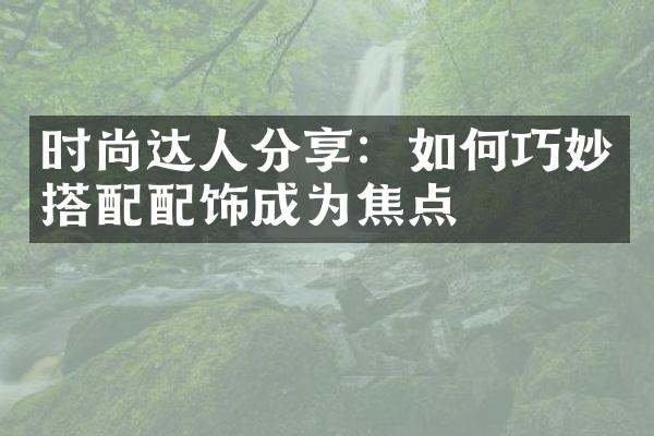 时尚达人分享：如何巧妙搭配配饰成为焦点