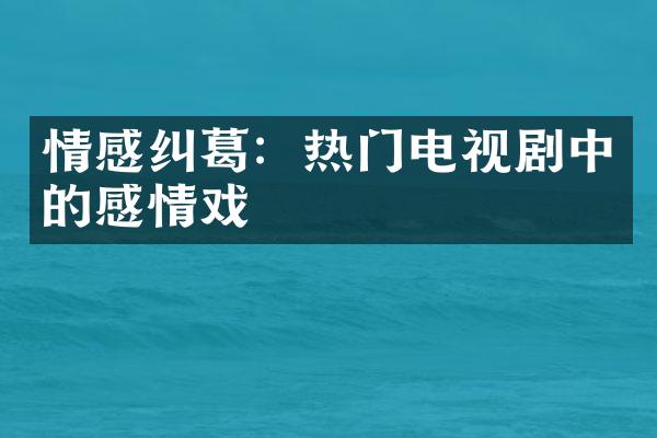 情感纠葛：热门电视剧中的感情戏